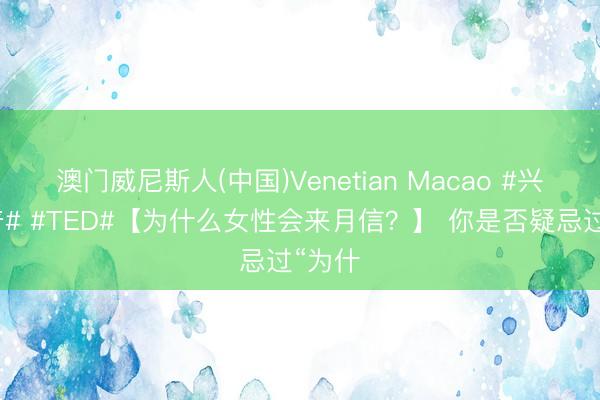 澳门威尼斯人(中国)Venetian Macao #兴趣科普# #TED#【为什么女性会来月信？】 你是否疑忌过“为什