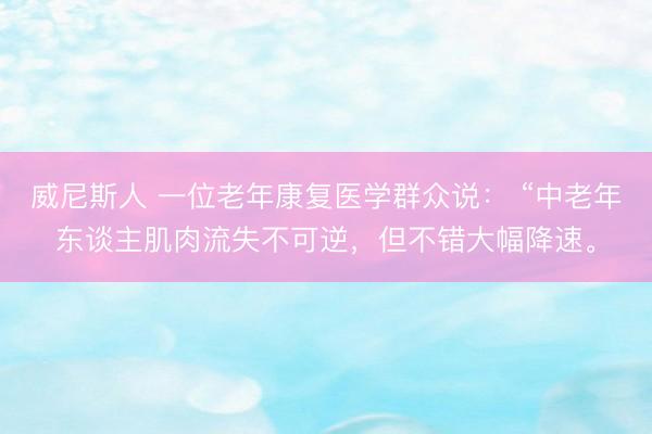 威尼斯人 一位老年康复医学群众说： “中老年东谈主肌肉流失不可逆，但不错大幅降速。