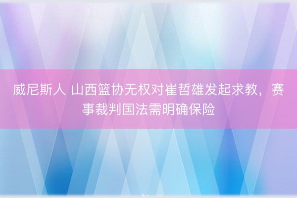 威尼斯人 山西篮协无权对崔哲雄发起求教，赛事裁判国法需明确保险