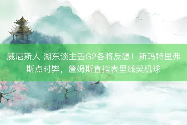 威尼斯人 湖东谈主丢G2各将反想！斯玛特里弗斯点时弊，詹姆斯直指表里线契机球
