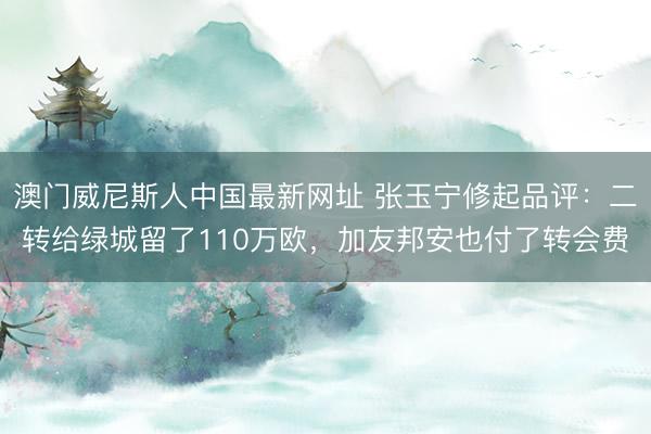 澳门威尼斯人中国最新网址 张玉宁修起品评：二转给绿城留了110万欧，加友邦安也付了转会费