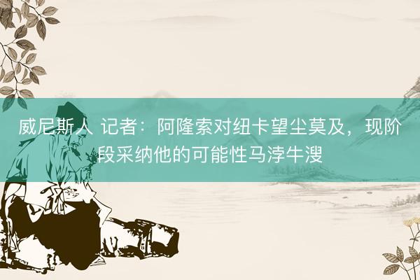 威尼斯人 记者：阿隆索对纽卡望尘莫及，现阶段采纳他的可能性马浡牛溲