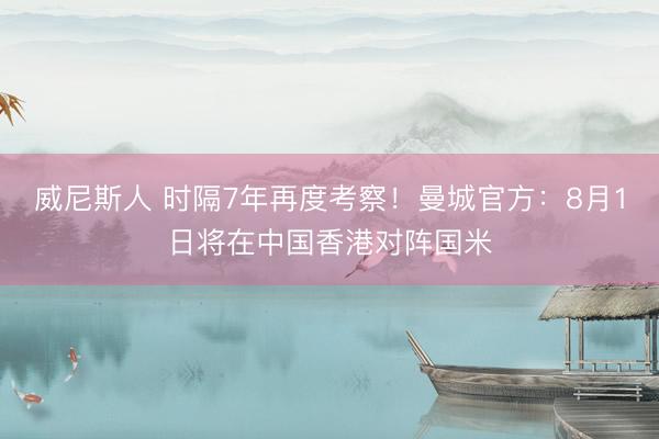 威尼斯人 时隔7年再度考察！曼城官方：8月1日将在中国香港对阵国米
