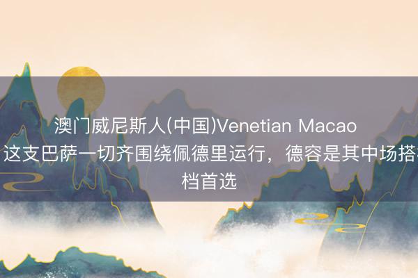 澳门威尼斯人(中国)Venetian Macao 每体：这支巴萨一切齐围绕佩德里运行，德容是其中场搭档首选