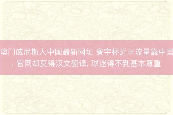 澳门威尼斯人中国最新网址 寰宇杯近半流量靠中国， 官网却莫得汉文翻译， 球迷得不到基本尊重