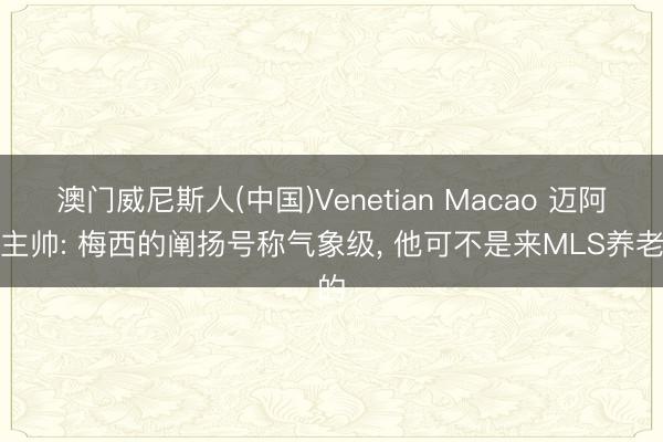 澳门威尼斯人(中国)Venetian Macao 迈阿密主帅: 梅西的阐扬号称气象级， 他可不是来MLS养老的
