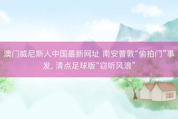 澳门威尼斯人中国最新网址 南安普敦“偷拍门”事发, 清点足球版“窃听风浪”