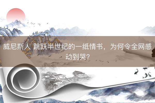 威尼斯人 跳跃半世纪的一纸情书，为何令全网感动到哭？