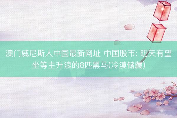 澳门威尼斯人中国最新网址 中国股市: 明天有望坐等主升浪的8匹黑马(冷漠储藏)