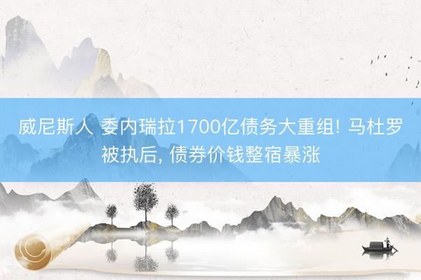 威尼斯人 委内瑞拉1700亿债务大重组! 马杜罗被执后， 债券价钱整宿暴涨
