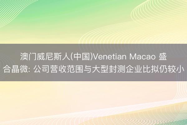 澳门威尼斯人(中国)Venetian Macao 盛合晶微: 公司营收范围与大型封测企业比拟仍较小