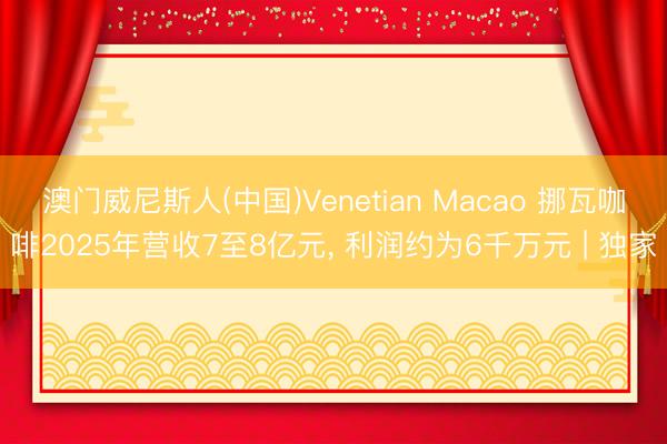 澳门威尼斯人(中国)Venetian Macao 挪瓦咖啡2025年营收7至8亿元， 利润约为6千万元 | 独家