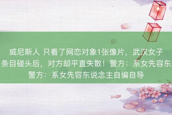 威尼斯人 只看了网恋对象1张像片，武汉女子转账近百万元！条目碰头后，对方却平直失散！警方：系女先容东说念主自编自导