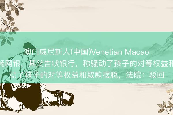 澳门威尼斯人(中国)Venetian Macao 银行拒却为7岁男童通畅网银，其父告状银行，称骚动了孩子的对等权益和取款摆脱，法院：驳回
