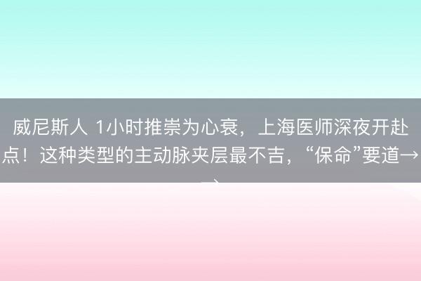 威尼斯人 1小时推崇为心衰，上海医师深夜开赴点！这种类型的主动脉夹层最不吉，“保命”要道→