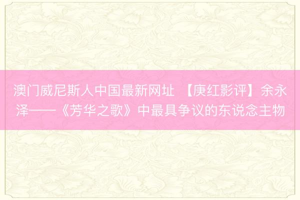 澳门威尼斯人中国最新网址 【庚红影评】余永泽——《芳华之歌》中最具争议的东说念主物