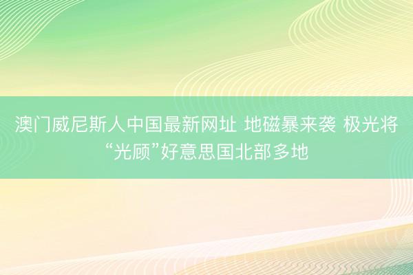 澳门威尼斯人中国最新网址 地磁暴来袭 极光将“光顾”好意思国北部多地