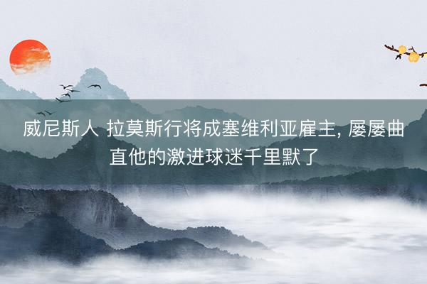 威尼斯人 拉莫斯行将成塞维利亚雇主， 屡屡曲直他的激进球迷千里默了