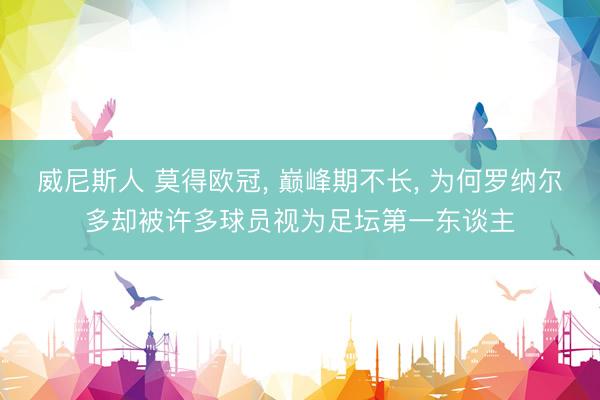 威尼斯人 莫得欧冠， 巅峰期不长， 为何罗纳尔多却被许多球员视为足坛第一东谈主