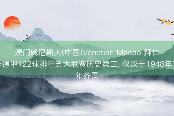 澳门威尼斯人(中国)Venetian Macao 拜仁本季德甲122球排行五大联赛历史第二， 仅次于1948年齐灵