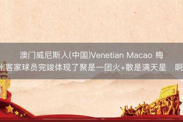 澳门威尼斯人(中国)Venetian Macao 梅州客家球员完竣体现了聚是一团火+散是满天星✨啊。