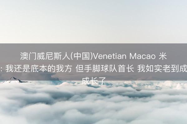 澳门威尼斯人(中国)Venetian Macao 米切尔: 我还是底本的我方 但手脚球队首长 我如实老到成长了