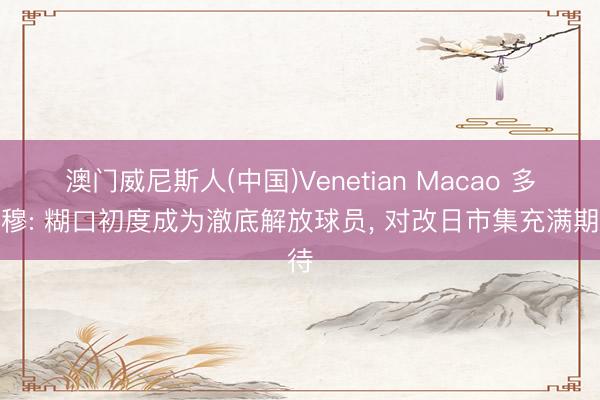 澳门威尼斯人(中国)Venetian Macao 多苏穆: 糊口初度成为澈底解放球员， 对改日市集充满期待