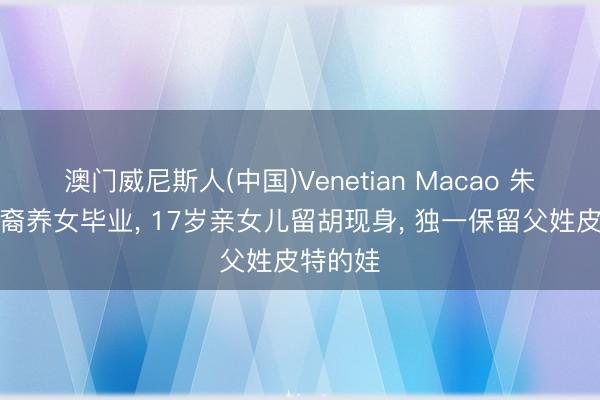 澳门威尼斯人(中国)Venetian Macao 朱莉的非裔养女毕业， 17岁亲女儿留胡现身， 独一保留父姓皮特的娃