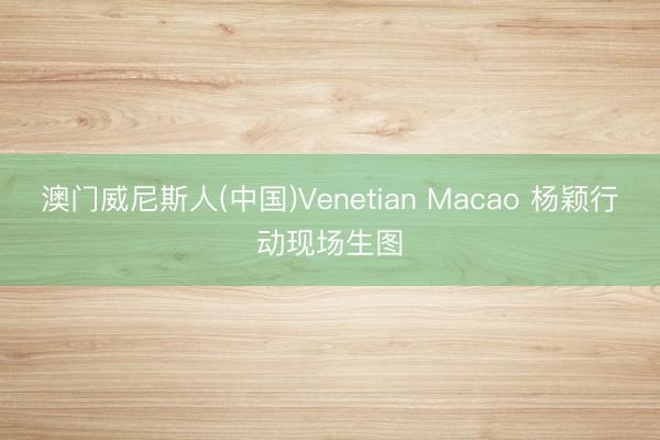 澳门威尼斯人(中国)Venetian Macao 杨颖行动现场生图