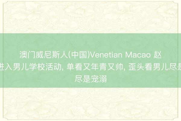 澳门威尼斯人(中国)Venetian Macao 赵又廷进入男儿学校活动， 单看又年青又帅， 歪头看男儿尽是宠溺