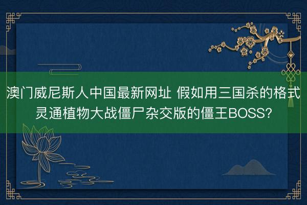 澳门威尼斯人中国最新网址 假如用三国杀的格式灵通植物大战僵尸杂交版的僵王BOSS?
