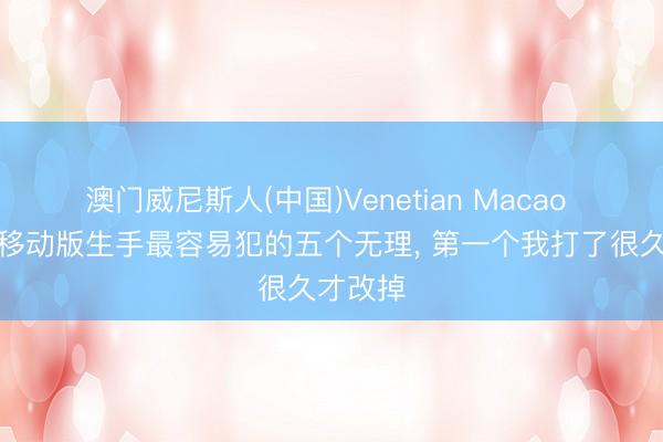 澳门威尼斯人(中国)Venetian Macao 三国杀移动版生手最容易犯的五个无理， 第一个我打了很久才改掉