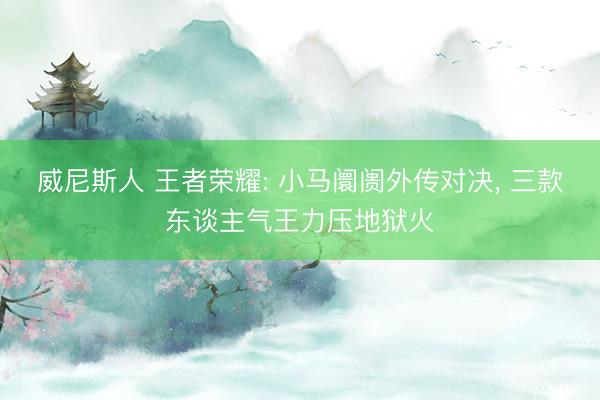 威尼斯人 王者荣耀: 小马阛阓外传对决, 三款东谈主气王力压地狱火