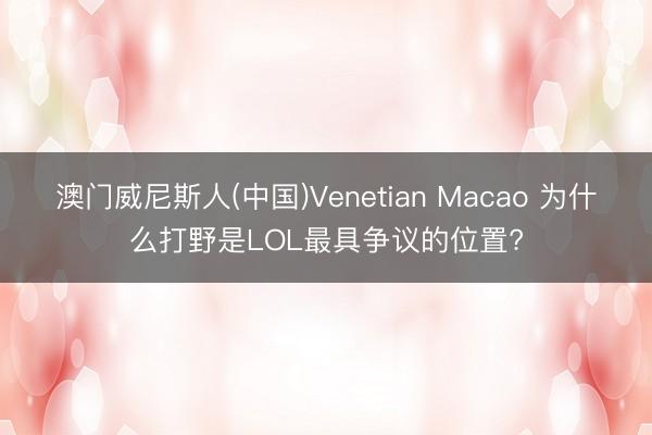 澳门威尼斯人(中国)Venetian Macao 为什么打野是LOL最具争议的位置?
