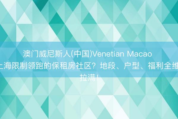 澳门威尼斯人(中国)Venetian Macao 谁是上海限制领跑的保租房社区？地段、户型、福利全维拉满！