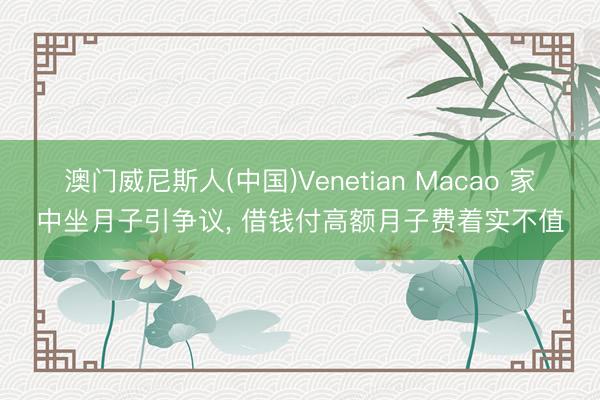 澳门威尼斯人(中国)Venetian Macao 家中坐月子引争议， 借钱付高额月子费着实不值