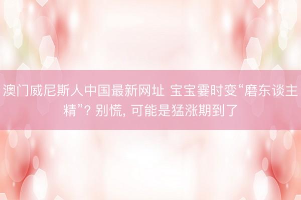 澳门威尼斯人中国最新网址 宝宝霎时变“磨东谈主精”? 别慌， 可能是猛涨期到了
