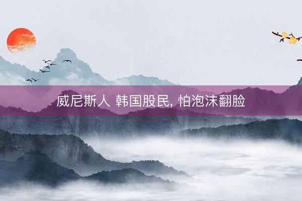 威尼斯人 韩国股民， 怕泡沫翻脸