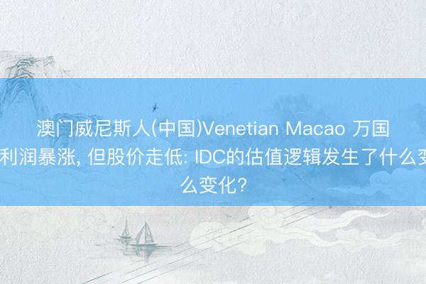 澳门威尼斯人(中国)Venetian Macao 万国数据利润暴涨， 但股价走低: IDC的估值逻辑发生了什么变化?