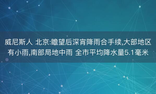 威尼斯人 北京:瞻望后深宵降雨合手续，大部地区有小雨，南部局地中雨 全市平均降水量5.1毫米