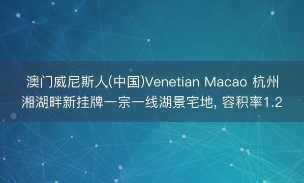 澳门威尼斯人(中国)Venetian Macao 杭州湘湖畔新挂牌一宗一线湖景宅地， 容积率1.2