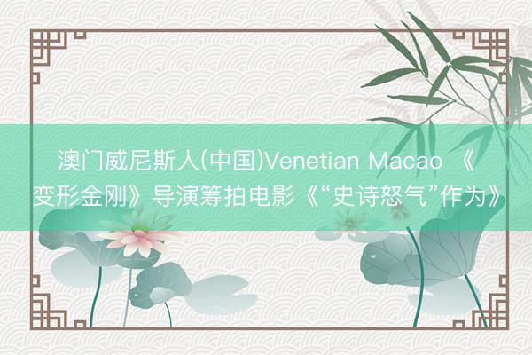 澳门威尼斯人(中国)Venetian Macao 《变形金刚》导演筹拍电影《“史诗怒气”作为》