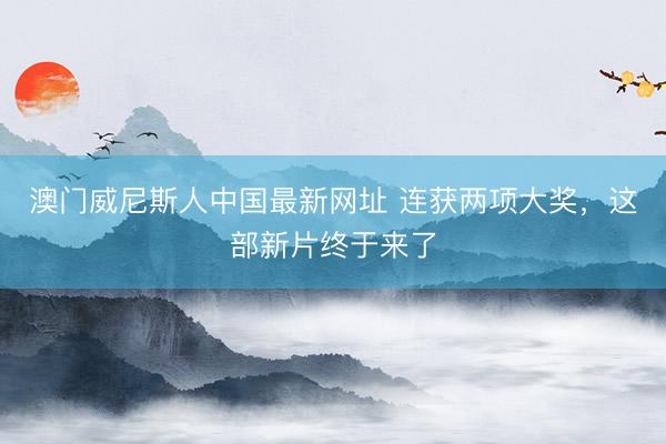 澳门威尼斯人中国最新网址 连获两项大奖，这部新片终于来了