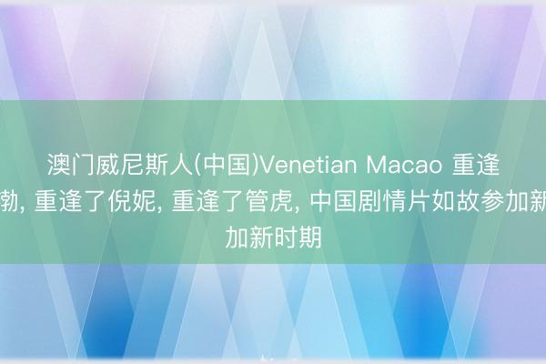 澳门威尼斯人(中国)Venetian Macao 重逢了黄渤， 重逢了倪妮， 重逢了管虎， 中国剧情片如故参加新时期
