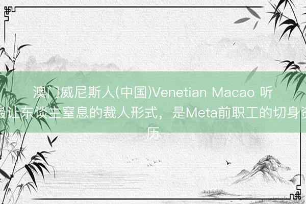 澳门威尼斯人(中国)Venetian Macao 听过最让东谈主窒息的裁人形式，是Meta前职工的切身资历