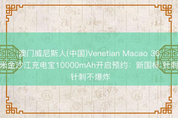 澳门威尼斯人(中国)Venetian Macao 369元 小米金沙江充电宝10000mAh开启预约：新国标 针刺不爆炸