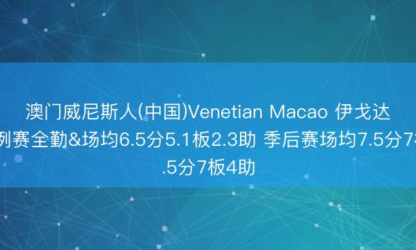 澳门威尼斯人(中国)Venetian Macao 伊戈达罗旧例赛全勤&场均6.5分5.1板2.3助 季后赛场均7.5分7板4助