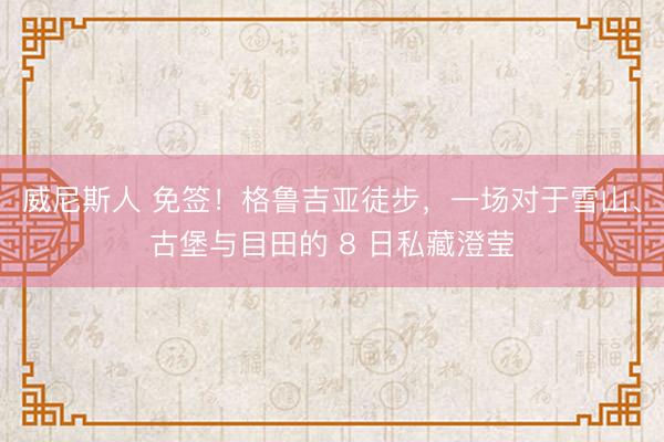 威尼斯人 免签!格鲁吉亚徒步,一场对于雪山、古堡与目田的 8 日私藏澄莹