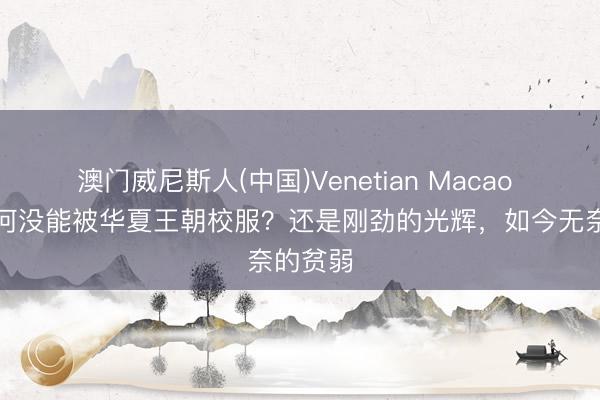 澳门威尼斯人(中国)Venetian Macao 缅甸为何没能被华夏王朝校服？还是刚劲的光辉，如今无奈的贫弱