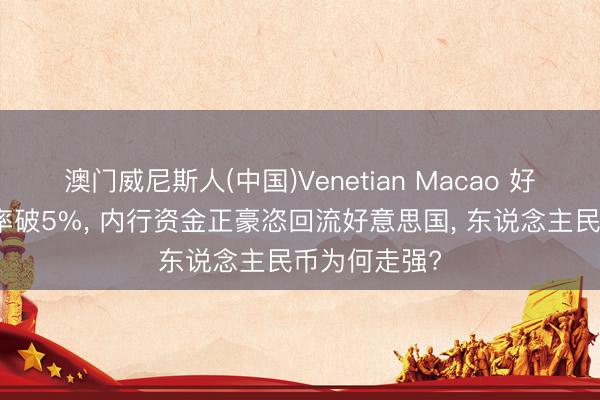 澳门威尼斯人(中国)Venetian Macao 好意思债收益率破5%， 内行资金正豪恣回流好意思国， 东说念主民币为何走强?